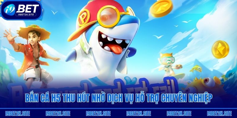 Bắn Cá H5 thu hút nhờ dịch vụ hỗ trợ chuyên nghiệp
