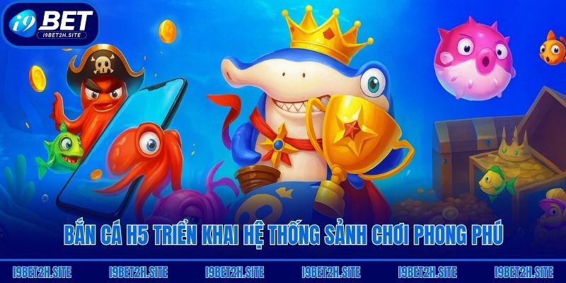 Bắn Cá H5 triển khai hệ thống sảnh chơi phong phú