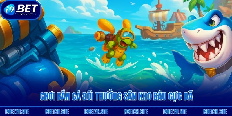 Chơi bắn cá đổi thưởng săn kho báu cực đã