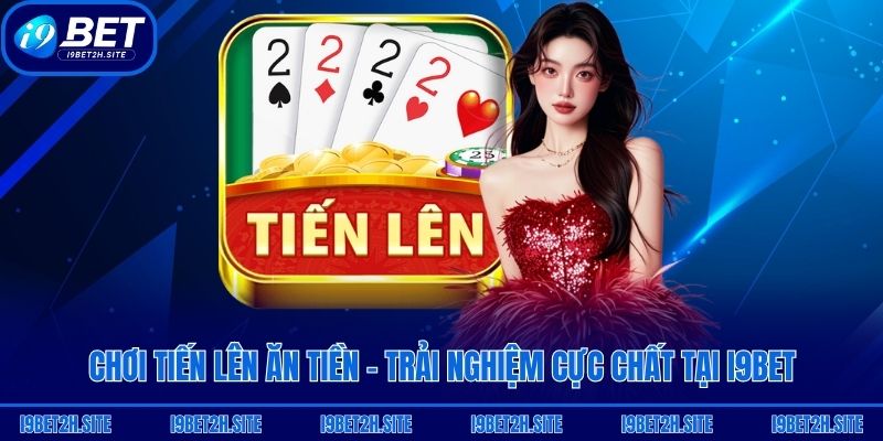 Chơi Tiến Lên Ăn Tiền - Trải Nghiệm Cực Chất Tại I9bet