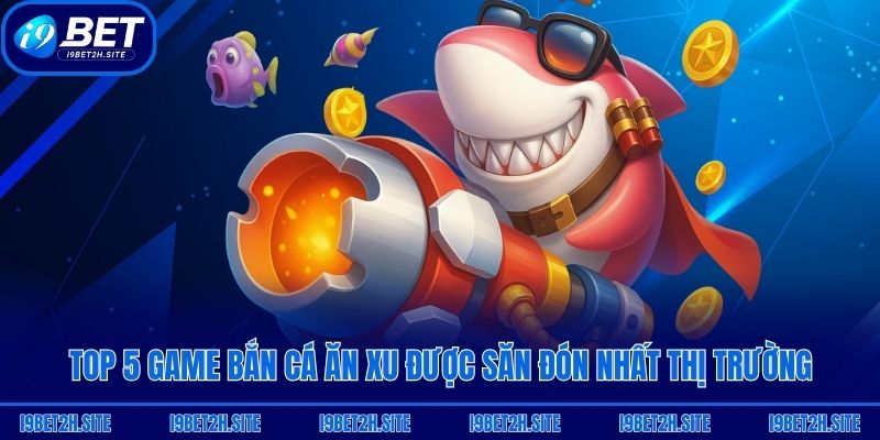 Top 5 Game Bắn Cá Ăn Xu Được Săn Đón Nhất Thị Trường